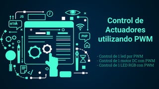 Control de
Actuadores
utilizando PWM
- Control de 1 led por PWM
- Control de 1 motor DC con PWM
- Control de 1 LED RGB con...