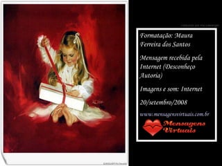 Formatação: Maura Ferreira dos Santos Mensagem recebida pela Internet (Desconheço Autoria) Imagens e som: Internet 20/setembro/2008 www.mensagensvirtuais.com.br 