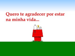 Quero te agradecer por estar na minha vida... 