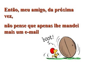 Então, meu amigo, da próxima vez,  não pense que apenas lhe mandei mais um e-mail  