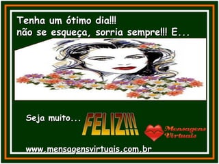 Tenha um ótimo dia!!!  não se esqueça, sorria sempre!!! E... Seja muito... www.mensagensvirtuais.com.br FELIZ!!! 