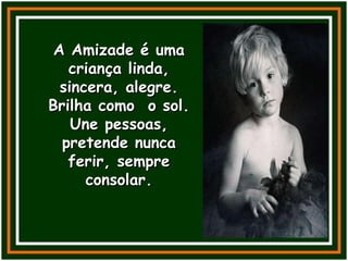 A Amizade é uma criança linda, sincera, alegre. Brilha como  o sol. Une pessoas, pretende nunca ferir, sempre consolar. 