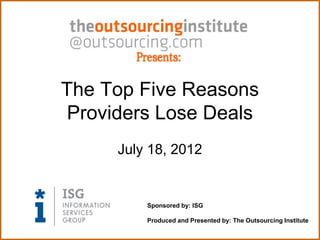The Top Five Reasons
 Providers Lose Deals
      July 18, 2012


          Sponsored by: ISG

          Produced and Presented by: The Outsourcing Institute
 