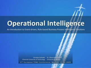 9 t h 	 E u r o p e a n 	 T D W I 	 C o n f e r e n c e , 	 M u n i c h , 	 1 5 . 0 6 . 2 0 0 9	
	
Dr.	Olivera	Marjanovic	
University	of	Sydney	
ChrisFan	Schieder	
Chemnitz	University	of	Technology	
Opera&onal	Intelligence	
An	IntroducFon	to	Event-driven,	Rule-based	Business	Process	Intelligence	SoluFons	
 