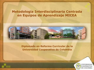 Metodología Interdisciplinaria Centrada
en Equipos de Aprendizaje MICEA
Diplomado en Reforma Curricular de la
Universidad Cooperativa de Colombia
 