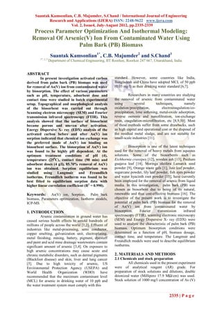 Suantak Kamsonlian, C.B. Majumder, S.Chand / International Journal of Engineering
            Research and Applications (IJERA) ISSN: 2248-9622 www.ijera.com
                       Vol. 2, Issue4, July-August 2012, pp.2335-2339
    Process Parameter Optimization And Isothermal Modeling:
   Removal Of Arsenic(V) Ion From Contaminated Water Using
                    Palm Bark (PB) Biomass
                    Suantak Kamsonlian1*, C.B. Majumder2 and S.Chand3
        1*, 2, 3
                   Department of Chemical Engineering, IIT Roorkee, Roorkee 247 667, Uttarakhand, India


ABSTRACT
         In present investigation activated carbon          standard. However, some countries like India,
derived from palm bark (PB) biomass was used                Bangladesh and China have adopted MCL of 50 ppb
for removal of As(V) ion from contaminated water            (0.05 mg/l) as their drinking water standard [6,7].
by biosorption. The effect of various parameters
such as pH, temperature, adsorbent dose and                          Researchers in many countries are studying
contact time were studied in batch experimental             the removal of arsenic from contaminated water
setup. Topographical and morphological analysis             using         several        techniques,        namely
of the biosorbent was carried out through                   oxidation/precipitation,         electrocoagulation/co-
Scanning electron microscopy (SEM) and Fourier              precipitation, lime softening, metal-oxide adsorption,
transmission infrared spectroscopy (FTIR). This             reverse osmosis and nanofiltration, ion-exchange
analysis showed that the surface of biosorbent              resin, coagulation-microfiltration, etc [8,9,10]. Most
became porous and uneven after activation.                  of these methods suffer from some drawbacks, such
Energy Dispersive X- ray (EDX) analysis of the              as high capital and operational cost or the disposal of
activated carbon before and after As(V) ion                 the residual metal sludge, and are not suitable for
sorption indicated that chemical ion exchange was           small-scale industries [11].
the preferred mode of As(V) ion binding on
biosorbent surface. The biosorption of As(V) ion                     Biosorption is one of the latest techniques
was found to be highly pH dependent. At the                 used for the removal of heavy metals from aqueous
optimum treatment conditions of pH (4),                     solutions. Some of the biosorbents such as
temperature (250C), contact time (90 min) and               Eichhornia crassipes [12], wooden ash [13], Psidium
adsorbent doses (4 g/l), 85.70% removal of As(V)            guajava leaf [14], Moringa oleifera Lamarck seed
ion was obtained. Sorption equilibrium was                  powder [9], Orange waste gels [1], Jute leaf powder,
studied using Langmuir and Freundlich                       sugarcane powder, lily leaf powder, fish ayes powder
isotherms. Freundlich isotherm was found to be              and water hyacinth root powder [15], have currently
best fitted to equilibrium sorption data with               been employed for the removal of arsenic from liquid
higher linear correlation coefficient (R2 = 0.990).         media. In this investigation, palm bark (PB) was
                                                            chosen as biosorbent due to being of its natural,
Keywords:     As(V) ion, Sorption, Palm bark                renewable and thus cost-effective biomass [16]. The
biomass, Parameters optimization, Isotherm models,          objective of the present work is to investigate the
ICP-MS                                                      potential of palm bark (PB) biomass for the removal
                                                            of As(V) ion from contaminated water by
1. INTRODUCTION                                             biosorption.     Fourier     transmission     infrared
         Arsenic contamination in ground water has          spectroscopy (FTIR), scanning electronic microscopy
caused serious health effects to untold hundreds of         (SEM) and Energy Dispersive X- ray (EDX) were
millions of people across the world [1,2]. Effluent of      used to analyze the characteristic of palm bark (PB)
industries like metal-processing, semi conductor,           biomass. Optimum biosorption conditions were
copper smelting, galvanization unit, electroplating,        determined as a function of pH, biomass dosage,
metal finishing, mining, battery, pigment, dyestuff         contact time, and temperature. The Langmuir and
and paint and acid mine drainage wastewaters contain        Freundlich models were used to describe equilibrium
significant amount of arsenic [3,4]. On exposure to         isotherms.
high arsenic concentrations may cause acute and
chronic metabolic disorders, such as dermal pigments        2. MATERIALS AND METHODS
(Blackfoot disease) and skin, liver and lung cancer         2.1 Chemicals and stock preparation
[5]. Due to high toxicity of arsenic, US                             All chemicals used in the present experiment
Environmental Protection Agency (USEPA) and                 were of analytical reagent (AR) grade. For
World      Health    Organization    (WHO)       have       preparation of stock solutions and dilutions, double
recommended that the maximum contaminant level              deionized water (Millipore 17.9 MΩ/cm) was used.
(MCL) for arsenic in drinking water of 10 ppb and           Stock solution of 1000 mg/l concentration of As (V)
the water treatment system must comply with this

                                                                                                 2335 | P a g e
 