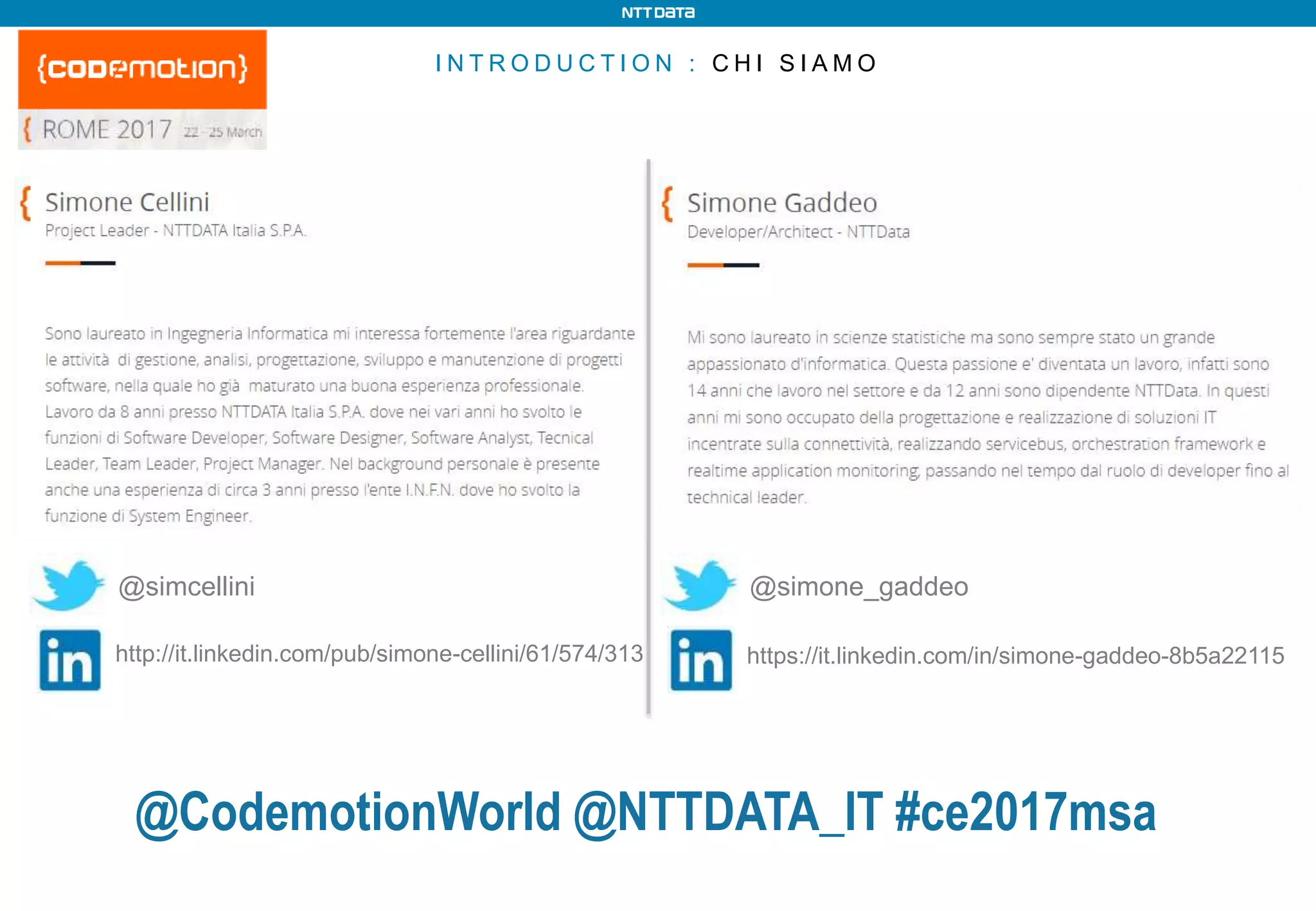 I N T R O D U C T I O N : C H I S I A M O
@simcellini
http://it.linkedin.com/pub/simone-cellini/61/574/313
@simone_gaddeo
https://it.linkedin.com/in/simone-gaddeo-8b5a22115
@CodemotionWorld @NTTDATA_IT #ce2017msa
 