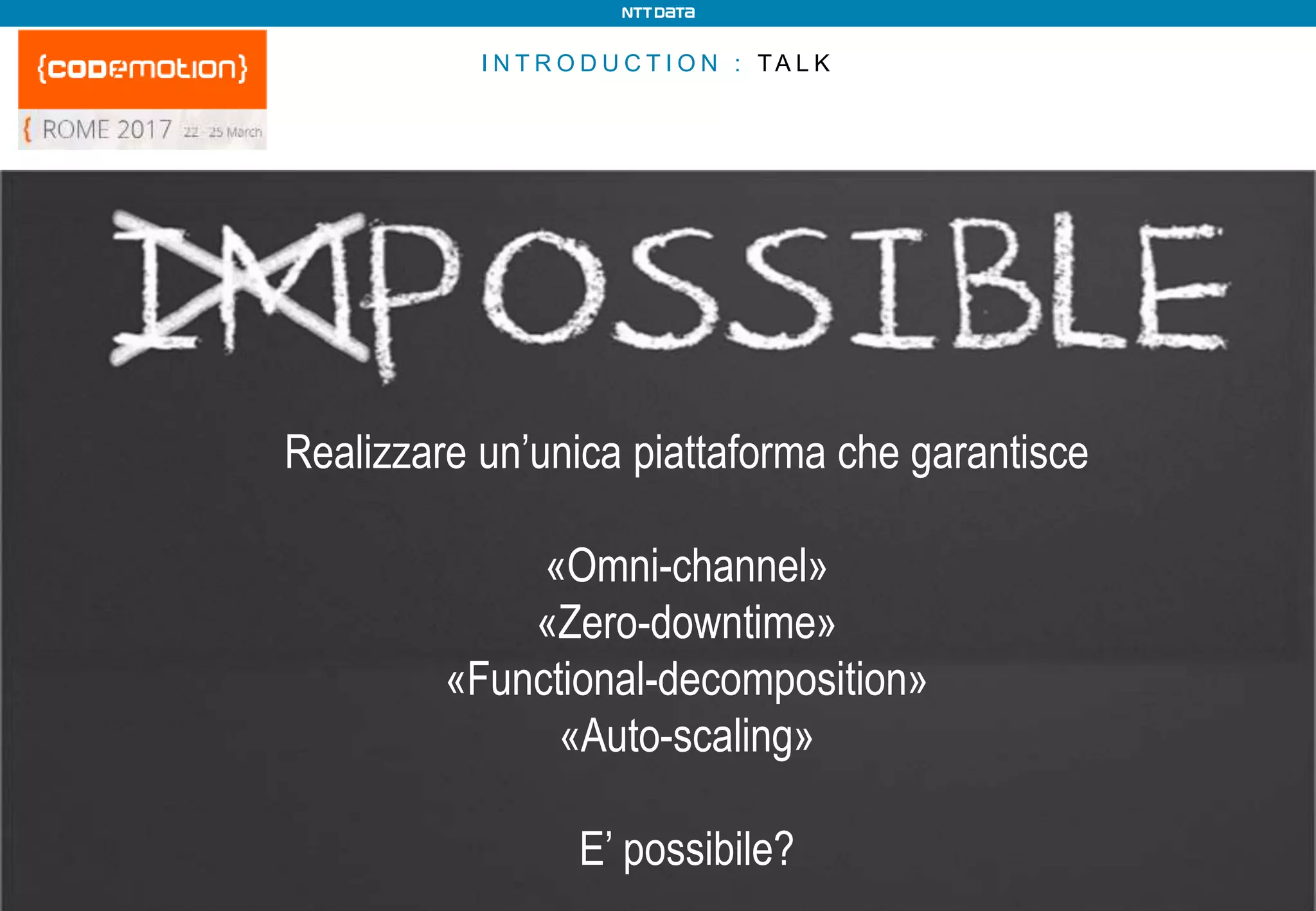 I N T R O D U C T I O N : TA L K
Realizzare un’unica piattaforma che garantisce
«Omni-channel»
«Zero-downtime»
«Functional-decomposition»
«Auto-scaling»
E’ possibile?
 