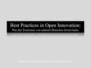 Best Practices in Open Innovation:
Was der Tourismus von anderen Branchen lernen kann.




    Defensio Masterarbeit Juergen Weiss September 2012
 