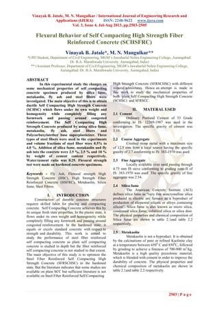 Vinayak B. Jatale, M. N. Mangulkar / International Journal of Engineering Research and
Applications (IJERA) ISSN: 2248-9622 www.ijera.com
Vol. 3, Issue 4, Jul-Aug 2013, pp.2503-2505
2503 | P a g e
Flexural Behavior of Self Compacting High Strength Fiber
Reinforced Concrete (SCHSFRC)
Vinayak B. Jatale*, M. N. Mangulkar**
*( PG Student, Department of Civil Engineering, MGM’s Jawaharlal Nehru Engineering College, Aurangabad/
Dr. B.A. Marathwada University, Aurangabad, India)
** (Assistant Professor, Department of Civil Engineering, MGM’s Jawaharlal Nehru Engineering College,
Aurangabad/ Dr. B.A. Marathwada University, Aurangabad, India)
ABSTRACT
In this experimental study the changes on
some mechanical properties of self compacting
concrete specimen produced by silica fume,
metakaolin, fly ash and steel fibers were
investigated. The main objective of this is to obtain
ductile Self Compacting High Strength Concrete
(SCHSC) which flows under its own weight and
homogeneity while completely filling any
formwork and passing around congested
reinforcement. The Self Compacting High
Strength Concrete produced by using silica fume,
metakaolin, fly ash, steel fibers and
Polycarboxylatether base superplasticizer. Three
types of steel fibers were used in the experiments
and volume fractions of steel fiber were 0.5% to
4.0 %. Addition of silica fume, metakaolin and fly
ash into the concrete were 2.5 %, 2.5 % and 10 %
by weight of cement content respectively.
Water/cement ratio was 0.29. Flexural strength
test were made on hardened concrete specimens.
Keywords - Fly Ash, Flexural strength High
Strength Concrete (HSC), High Strength Fiber
Reinforced Concrete (HSFRC), Metakaolin, Silica
fume, Steel Fibres.
I. INTRODUCTION
Construction of durable concrete structures
requires skilled labor for placing and compacting
concrete. Self Compacting Concrete achieves this by
its unique fresh state properties. In the plastic state, it
flows under its own weight and homogeneity while
completely filling any formwork and passing around
congested reinforcement. In the hardened state, it
equals or excels standard concrete with respect to
strength and durability. This work is aimed to
study the performance of steel fiber reinforced
self compacting concrete as plain self compacting
concrete is studied in depth but the fiber reinforced
self compacting concrete is not studied to that extent.
The main objective of this study is to optimize the
Steel Fiber Reinforced Self Compacting High
Strength Concrete (SFRSCHSC) in the hardened
state. But the literature indicates that some studies are
available on plain SCC but sufficient literature is not
available on Steel Fiber Reinforced Self Compacting
High Strength Concrete (SFRSCHSC) with different
mineral admixtures. Hence an attempt is made in
this work to study the mechanical properties of
both plain Self Compacting High Strength Concrete
(SCHSC) and SFRSCC.
II. MATERAL USED
2.1 Cement
Ordinary Portland Cement of 53 Grade
conforming to IS: 12269-1987 was used in the
investigation. The specific gravity of cement was
3.10.
2.2 Coarse Aggregate
Crushed stone metal with a maximum size
of 12.5 mm from a local source having the specific
gravity of 2.7 conforming to IS: 383-1970 was used.
2.3 Fine Aggregate
Locally available river sand passing through
4.75 mm IS sieve conforming to grading zone-II of
IS: 383-1970 was used. The specific gravity of fine
aggregate was 2.54.
2.4 Silica fume
The American Concrete Institute (ACI)
defines silica fume as “very fine noncrystalline silica
produced in electric arc furnace as a byproduct of
production of elemental silicon or alloys containing
silicon”. Silica fume is also known as micro silica,
condensed silica fume, volatized silica or silica dust.
The physical properties and chemical composition of
Silica fume are shown in table 2.1and table 2.2
respectively.
2.5 Metakaolin
Metakaolin is not a byproduct. It is obtained
by the calcinations of pure or refined Kaolinite clay
at a temperature between 6500
C and 8500
C, followed
by grinding to achieve a fineness of 700-900 m2
/kg.
Metakaolin is a high quality pozzolonic material,
which is blended with cement in order to improve the
durability of concrete. The physical properties and
chemical composition of metakaolin are shown in
table 2.1and table 2.2 respectively.
 