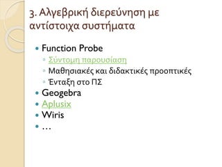 3. Αλγεβρική διερεύνηση με
αντίστοιχα συστήματα
 Function Probe
◦ Σύντομη παρουσίαση
◦ Μαθησιακές και διδακτικές προοπτικές
◦ Ένταξη στο ΠΣ
 Geogebra
 Aplusix
 Wiris
 …
 