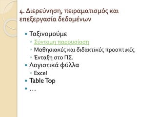 4. Διερεύνηση, πειραματισμός και
επεξεργασία δεδομένων
 Ταξινομούμε
◦ Σύντομη παρουσίαση
◦ Μαθησιακές και διδακτικές προοπτικές
◦ Ένταξη στο ΠΣ.
 Λογιστικά φύλλα
◦ Excel
 TableTop
 …
 