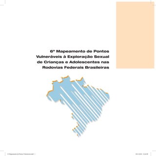 6º Mapeamento de Pontos 
Vulneráveis à Exploração Sexual 
de Crianças e Adolescentes nas 
Rodovias Federais Brasileiras 
6º Mapeamento de Pontos Vulneráveis.indd 1 18/11/2014 15:41:09 
 