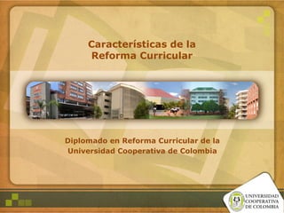 Características de la
Reforma Curricular
Diplomado en Reforma Curricular de la
Universidad Cooperativa de Colombia
 