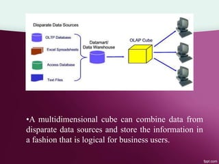 •A multidimensional cube can combine data from
disparate data sources and store the information in
a fashion that is logical for business users.
 