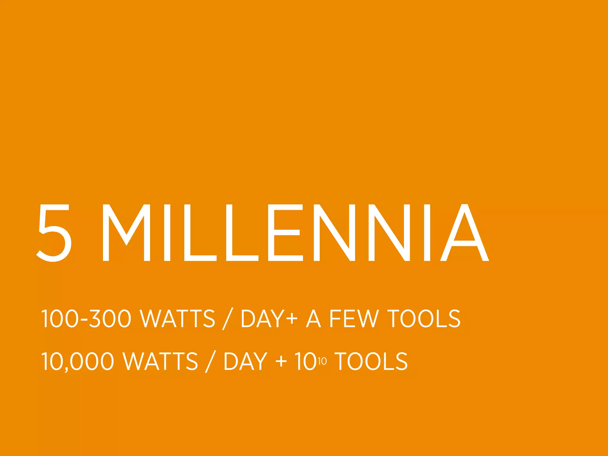 5 MILLENNIA
100-300 WATTS / DAY+ A FEW TOOLS
10,000 WATTS / DAY + 1010 TOOLS
 