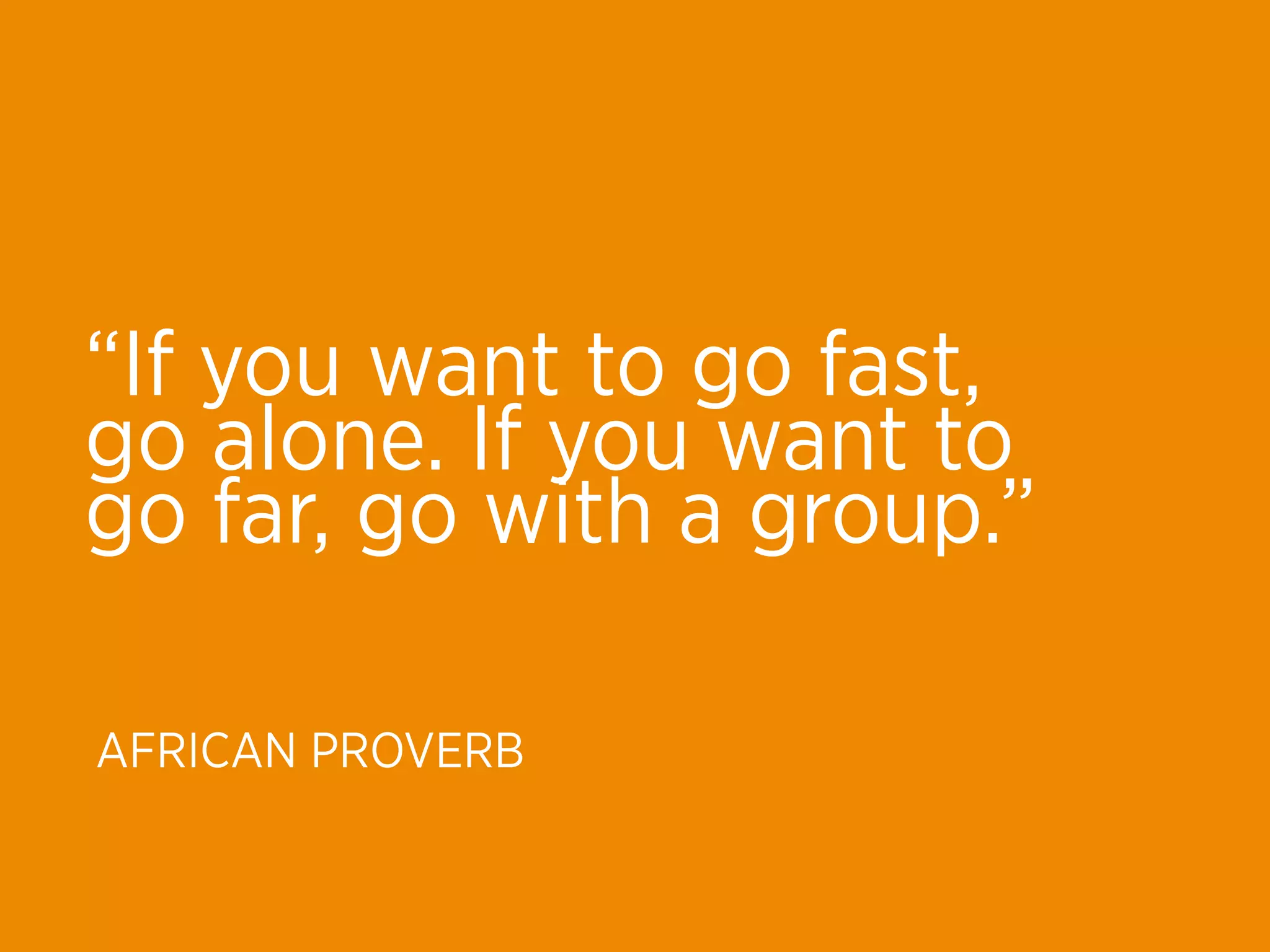 “If you want to go fast,
go alone. If you want to
go far, go with a group.” 

AFRICAN PROVERB
 
