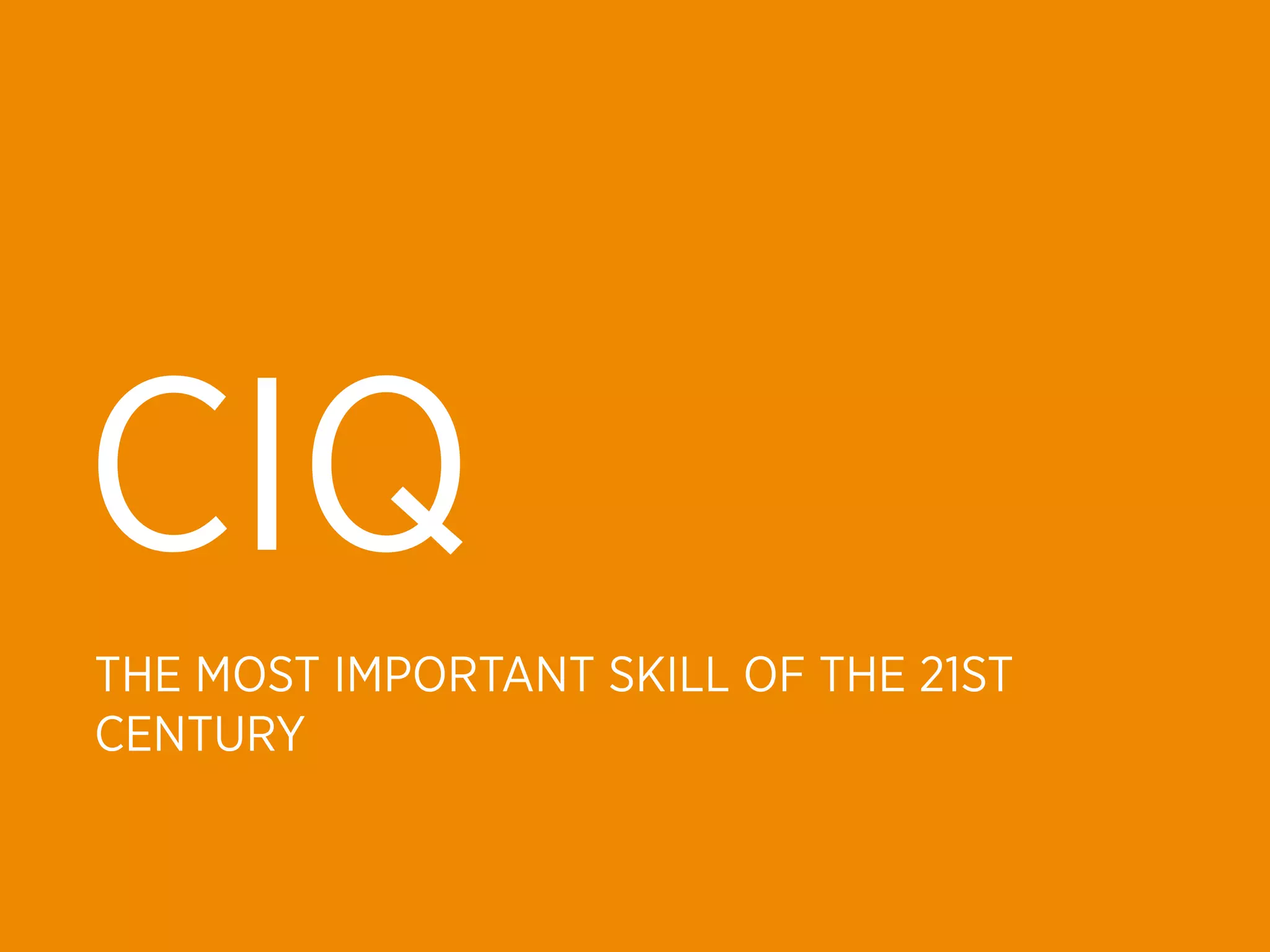 CIQ
THE MOST IMPORTANT SKILL OF THE 21ST
CENTURY
 