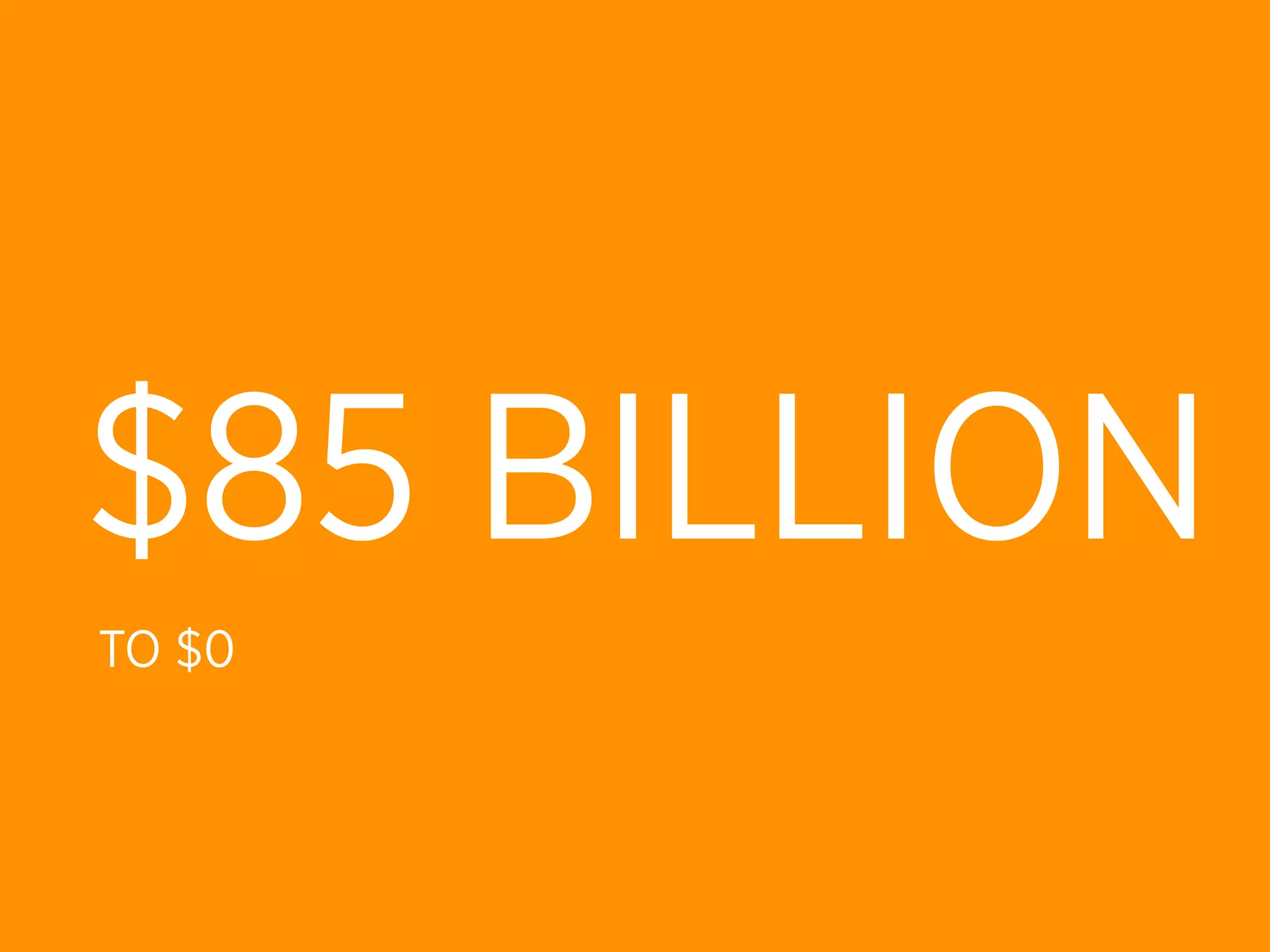 $85 BILLION
TO $0
 