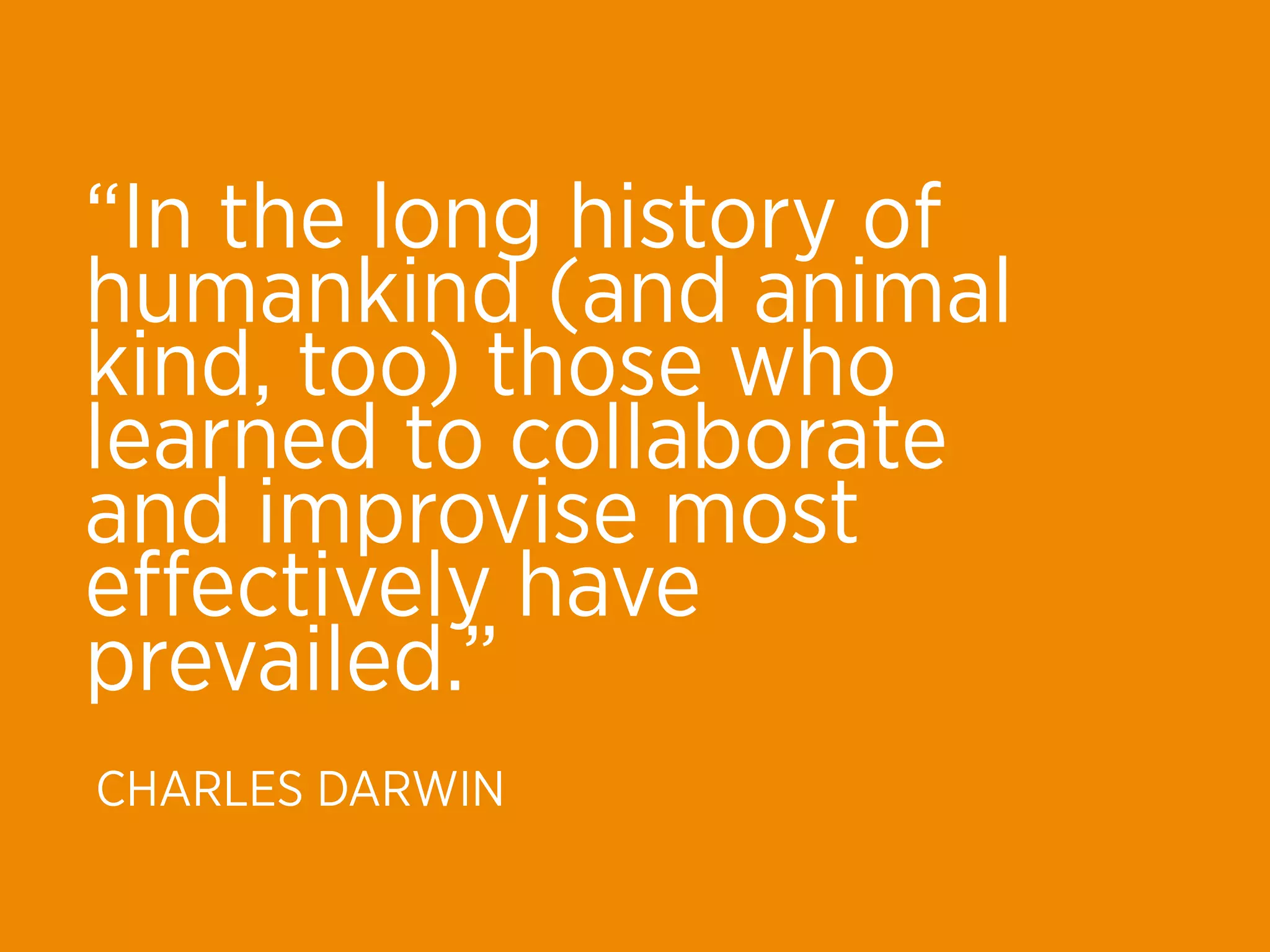 “In the long history of
humankind (and animal
kind, too) those who
learned to collaborate
and improvise most
eﬀectively have
prevailed.”
CHARLES DARWIN
 