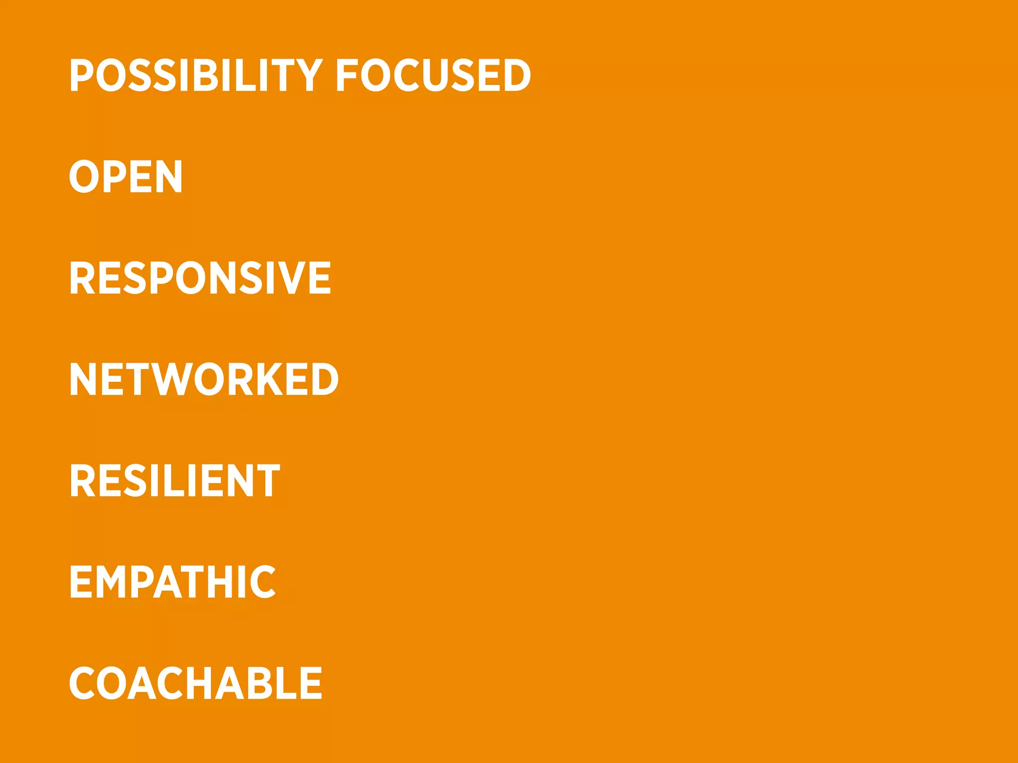 POSSIBILITY FOCUSED

OPEN

RESPONSIVE

NETWORKED

RESILIENT

EMPATHIC

COACHABLE
 
