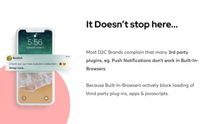 Most D2C Brands complain that many 3rd party
plugins, eg. Push Notifications don’t work in Built-In-
Browsers. 


Because Built-In-Browsers actively block loading of
third party plug-ins, apps & javascripts.
It Doesn’t stop here...
 