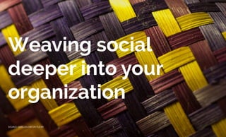 Weaving social
deeper into your
organization
SOURCE: GABLUDLOW ON FLICKR
 