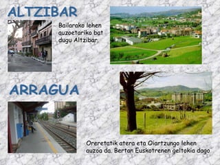 ALTZIBAR ARRAGUA Oreretatik atera eta Oiartzungo lehen auzoa da. Bertan Euskotrenen geltokia dago Bailarako lehen auzoetariko bat dugu Altzibar. 