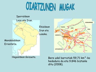 Iparraldean Lezo eta Irun. Bere udal barrutiak 59,71 km²-ko hedadura du eta 9.846 biztanle ditu (2008). OIARTZUNEN  MUGAK Hegoaldean Goizueta. Mendebaldean Errenteria. Ekialdean Irun eta Lesaka. IRUN   HONDARRIBIA 