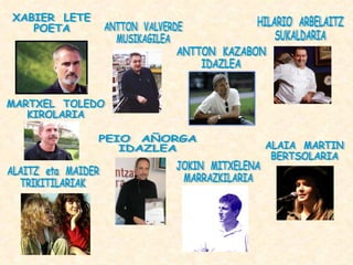 ANTTON  KAZABON IDAZLEA ALAITZ  eta  MAIDER TRIKITILARIAK JOKIN  MITXELENA MARRAZKILARIA PEIO  AÑORGA IDAZLEA ALAIA  MARTIN BERTSOLARIA HILARIO  ARBELAITZ SUKALDARIA XABIER  LETE POETA ANTTON  VALVERDE MUSIKAGILEA MARTXEL  TOLEDO KIROLARIA 