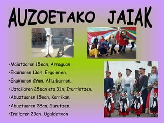 AUZOETAKO  JAIAK Maiatzaren 15ean, Arraguan Ekainaren 13an, Ergoienen. Ekainaren 29an, Altzibarren.  Uztailaren 25ean eta 31n, Iturriotzen. Abuztuaren 15ean, Karrikan. Abuztuaren 28an, Gurutzen. Irailaren 29an, Ugaldetxon 