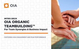 INTRO DECK
OIA ORGANIC
TEAMBUILDING™
For Team Synergies & Business Impact
FOSTERING HIGH ENGAGEMENT AND PEAK PERFORMANCE
 