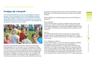 PROJECTEN IN OPDRACHT VAN DERDEN
Verenigingen wijk- en buurtgericht
Aan de bovenstaande titel moet in principe ook nog vraaggericht worden toe-
gevoegd. OiB ziet een belangrijke taak voor zichzelf weggelegd om gedreven
verenigingen/stichtingen/buurtorganisaties te ondersteunen bij hun activiteiten.
Wat de werkzaamheden van OiB in deze zijn, hangt geheel af van de vraag die
OiB gesteld wordt. Hiermee wil OiB een bijdrage leveren om de doelstellingen van
het projectplan “Wijken gaan Buurten” te halen.
Vanuit deze functie heeft OiB een rol (al dan niet gering of juist een uitge-
breidere) gespeeld in tal van activiteiten voor tal van organisaties. Sommige
activiteiten of partners vinden hun oorspronkelijke weg naar OiB via dit traject,
maar stromen door naar een andere onderdeel van OiB. Een voorbeeld hiervan
is dat van de Oosterhoutse Golf Club (OGC). OGC heeft bij de Nederlandse
Golf Federatie aangegeven ‘Committed to Children’ te zijn. Via golfpro Wim
van Kaathoven is met OiB in het vervolg een aanbod samengesteld voor de
naschoolse sportactiviteiten wat op haar beurt weer onderdeel uitmaakt van de
het aanbod van de Sportcoaches. Op deze manier komen kinderen op jonge
leeftijd reeds in aanraking met golf wat op den duur wellicht tot nieuwe leden
kan leiden.
Enkele voorbeelden van activiteiten/organisaties waarvoor OiB werkzaam is
geweest zijn:
80 van Oosterhout
In 2012 had de 3e editie van de ’80 van Oosterhout’ plaats moeten vinden.
Ondanks dat er (mede door OiB) reeds de nodige voorbereidingswerkzaam-
heden hadden plaatsgevonden, is het evenement afgeblazen wegens een tekort
aan vrijwilligers. Of Oosterhout haar Kennedymars toch kan behouden, wordt
onderzocht.
OHC ‘01
De handbalvereniging heeft te kampen met een tekort aan technisch kader
(trainers). Daarover is overleg geweest met OiB. Ook gaat OHC ’01 actief
deelnemen aan de naschoolse sportactiviteiten met als doel meer jeugdleden te
kunnen werven.
Cursus “Meedoen Leren Winnen”
Door de Cruyff Foundation is in 2012 een Sportcoach opgeleid tot “Meedoen
Leren Winnen”-coach die vervolgens samen met Surplus Welzijn en
Teamplay@NAC gedurende een pilot 12 jongeren heeft ondersteund bij het
organiseren van hun eigen sportevenement. Deze pilot is erg positief verlopen
dus een 2e groep jongeren is later hetzelfde traject gestart. Helaas verliep dit
minder goed waardoor OiB en Surplus Welzijn zelf teveel hebben moeten doen
om een zaalvoetbaltoernooi realiteit te laten worden. Desondanks zal in 2013
een nieuwe groep starten waarbij de leerpunten uit 2012 worden meegenomen.
OosterhoutinBeweging(OiB)Verkortjaarverslag2012
15
 