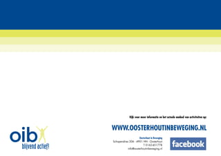Oosterhout in Beweging
Schapendries 206 - 4901 HN - Oosterhout
T 0162-451778
info@oosterhoutinbeweging.nl
Kijk voor meer informatie en het actuele aanbod van activiteiten op:
WWW.OOSTERHOUTINBEWEGING.NL
 