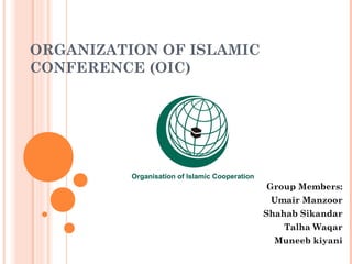 ORGANIZATION OF ISLAMIC
CONFERENCE (OIC)
Group Members:
Umair Manzoor
Shahab Sikandar
Talha Waqar
Muneeb kiyani
 