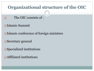 Organizational structure of the OIC
 The OIC consists of :
Islamic Summit
Islamic conference of foreign ministers
Secretary general
Specialized institutions
Affiliated institutions
 