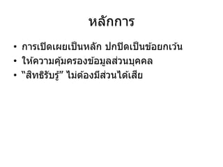 หลักการ
• การเปิดเผยเป็นหลัก ปกปิดเป็นข ้อยกเว ้น
• ให ้ความคุ้มครองข ้อมูลส่วนบุคคล
• “สิทธิรับรู้” ไม่ต ้องมีส่วนได ้เสีย
 