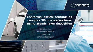 Conformal optical coatings on
complex 3D-macrostructures
using atomic layer deposition
D.Sc. John Rönn
Advanced ALD, Beneq Oy
Paper: TC.4
john.ronn@beneq.com
 