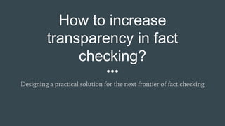 How to increase
transparency in fact
checking?
Designing a practical solution for the next frontier of fact checking
 