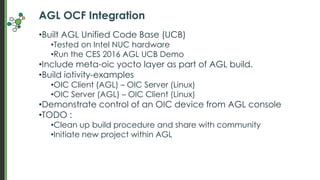 AGL OCF Integration
•Built AGL Unified Code Base (UCB)
•Tested on Intel NUC hardware
•Run the CES 2016 AGL UCB Demo
•Inclu...