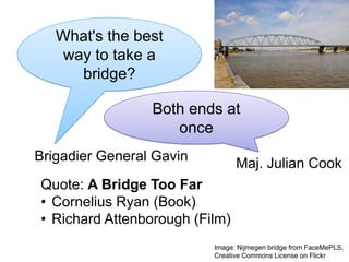 What's the best
    way to take a
      bridge?

                 Both ends at
                    once
Brigadier General Gavin
                                Maj. Julian Cook
Quote: A Bridge Too Far
• Cornelius Ryan (Book)
• Richard Attenborough (Film)
                          Image: Nijmegen bridge from FaceMePLS,
                          Creative Commons License on Flickr
 
