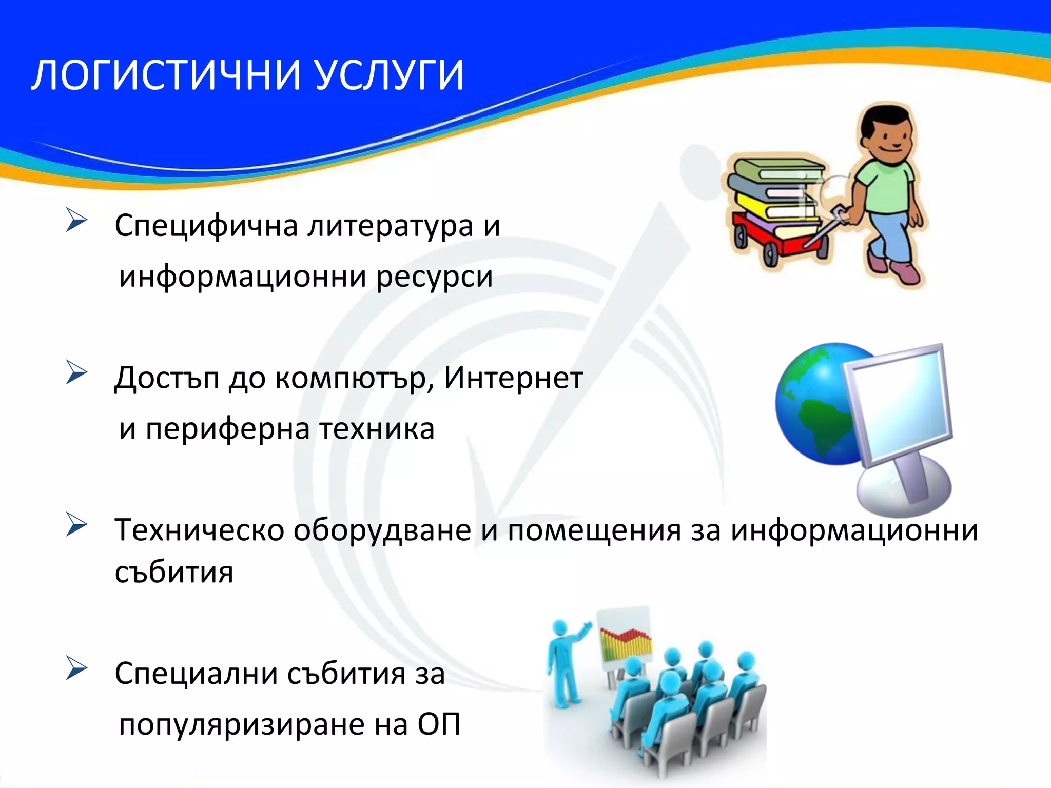 ЛОГИСТИЧНИ УСЛУГИ


  Специфична литература и
   информационни ресурси

  Достъп до компютър, Интернет
   и периферна техника

  Техническо оборудване и помещения за информационни
   събития

  Специални събития за
   популяризиране на ОП
 