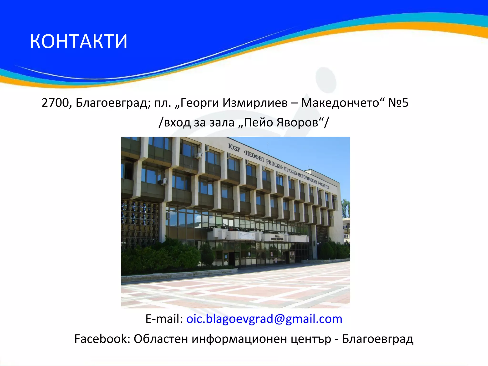 КОНТАКТИ

2700, Благоевград; пл. „Георги Измирлиев – Македончето“ №5
                    /вход за зала „Пейо Яворов“/




                Е-mail: oic.blagoevgrad@gmail.com
     Facebook: Областен информационен център - Благоевград
 