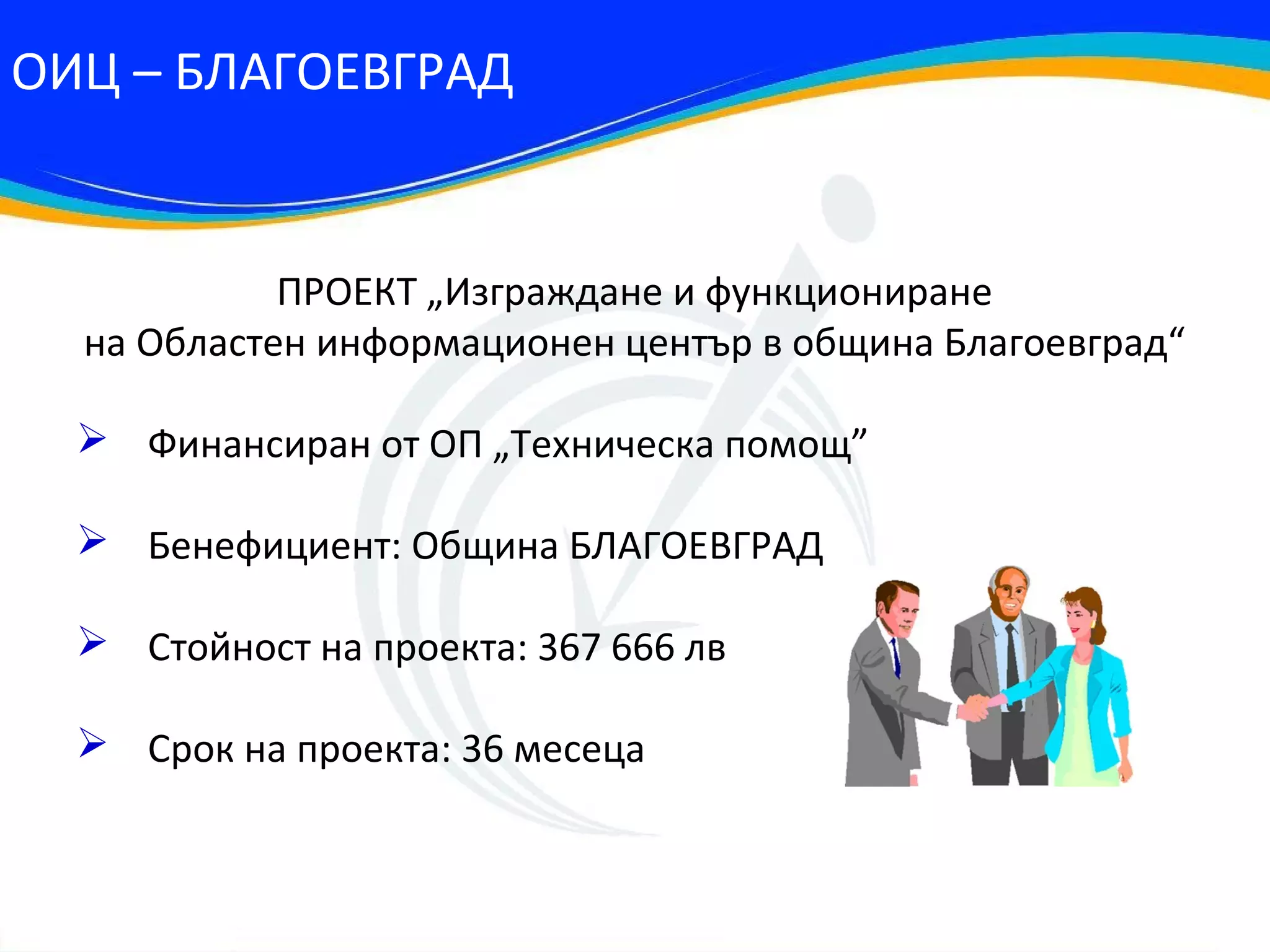 ОИЦ – БЛАГОЕВГРАД


            ПРОЕКТ „Изграждане и функциониране
  на Областен информационен център в община Благоевград“

   Финансиран от ОП „Техническа помощ”

   Бенефициент: Община БЛАГОЕВГРАД

   Стойност на проекта: 367 666 лв

   Срок на проекта: 36 месеца
 
