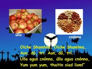 úlla
                           cnónna

   Oíche Shamhna, Oíche Shamhna,
   Aon, dó, trí. Aon, dó, trí.
   Úlla agus cnónna, úlla agus cnónna,
   Yum yum yum, thaitin siad liom!”
 