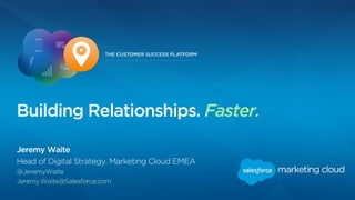 Jeremy Waite
Head of Digital Strategy, Marketing Cloud EMEA
@JeremyWaite
Jeremy.Waite@Salesforce.com
Building Relationships. Faster.
 