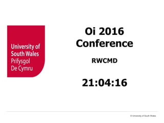 Oi 2016
Conference
RWCMD
21:04:16
© University of South Wales
 