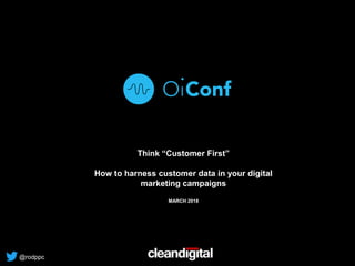 @rodppc
Think “Customer First”
How to harness customer data in your digital
marketing campaigns
MARCH 2018
 