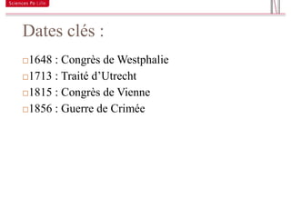 Dates clés :
11


     1648 : Congrès de Westphalie
     1713 : Traité d’Utrecht

     1815 : Congrès de Vienne

     1856 : Guerre de Crimée
 