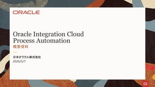 Oracle Integration Cloud
Process Automation
概要資料
日本オラクル株式会社
2020/5/7
 
